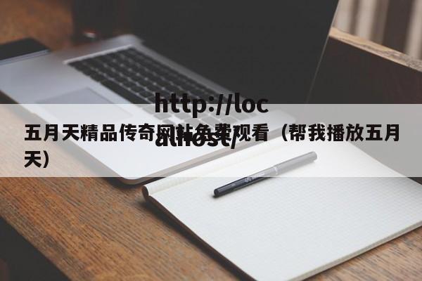 五月天精品传奇网站免费观看（帮我播放五月天）