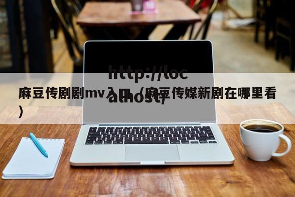麻豆传剧剧mv入口（麻豆传媒新剧在哪里看）