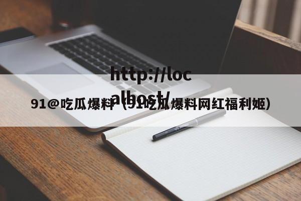 91@吃瓜爆料（91吃瓜爆料网红福利姬）