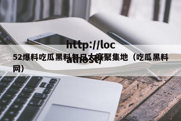 52爆料吃瓜黑料每日大赛聚集地（吃瓜黑料网）